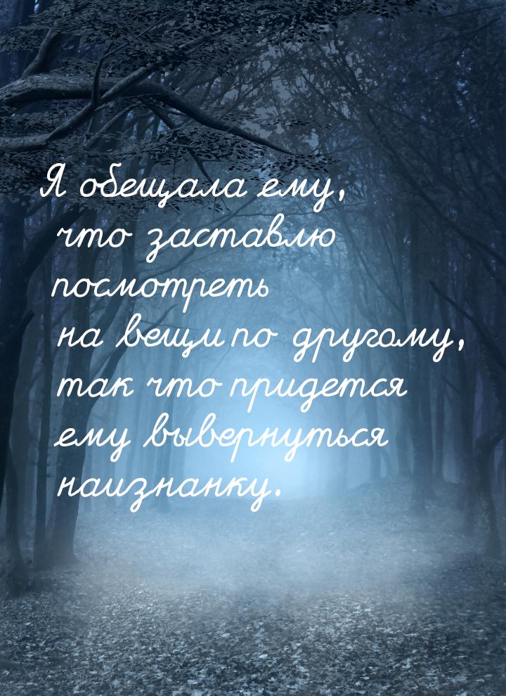 Я обещала ему, что заставлю посмотреть на вещи по другому, так что придется ему вывернутьс