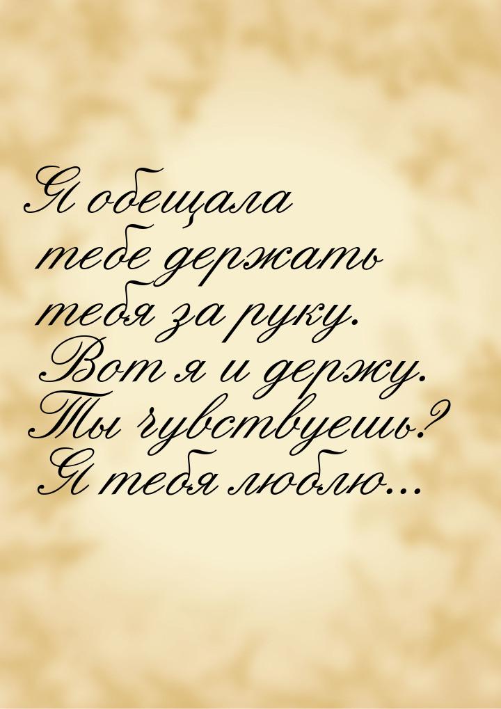 Я обещала тебе держать тебя за руку. Вот я и держу. Ты чувствуешь? Я тебя люблю...