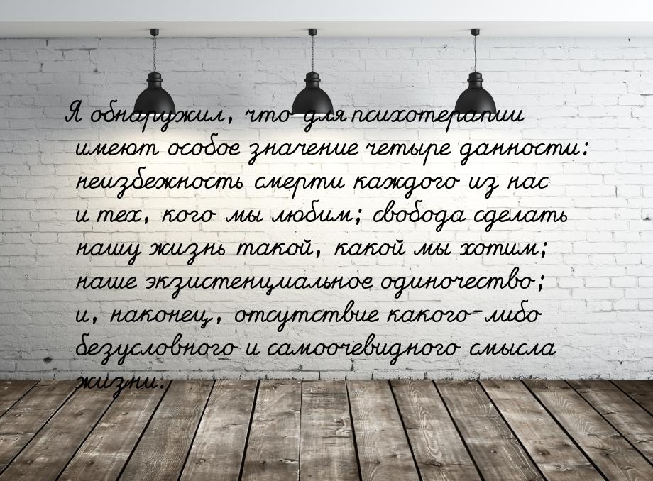Я обнаружил, что для психотерапии имеют особое значение четыре данности: неизбежность смер