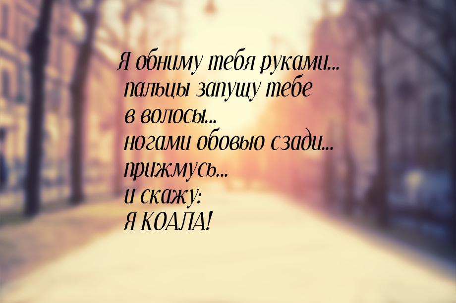 Я обниму тебя руками... пальцы запущу тебе в волосы... ногами обовью сзади... прижмусь... 