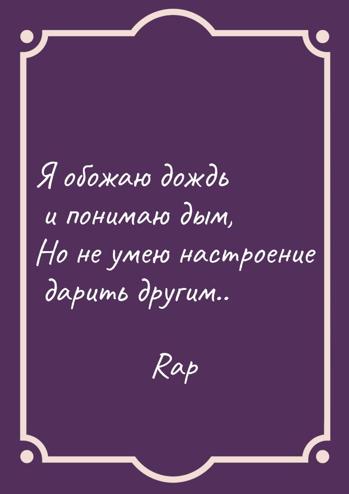 Я обожаю дождь и понимаю дым, Но не умею настроение дарить другим..