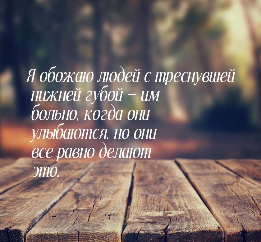 Я обожаю людей с треснувшей нижней губой  им больно, когда они улыбаются, но они вс