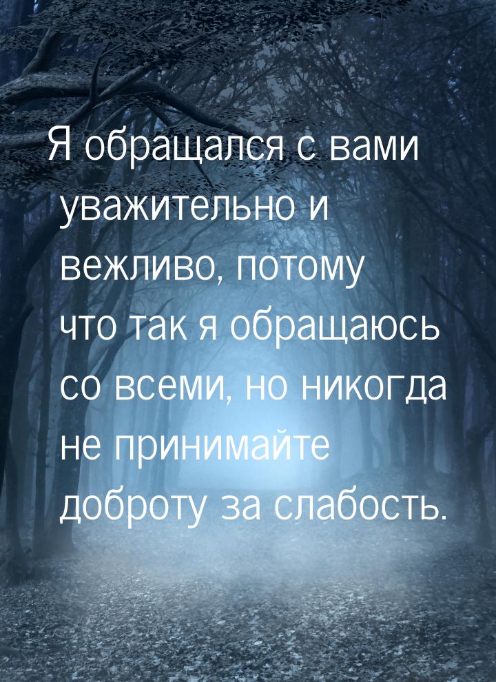 Я обращался с вами уважительно и вежливо, потому что так я обращаюсь со всеми, но никогда 