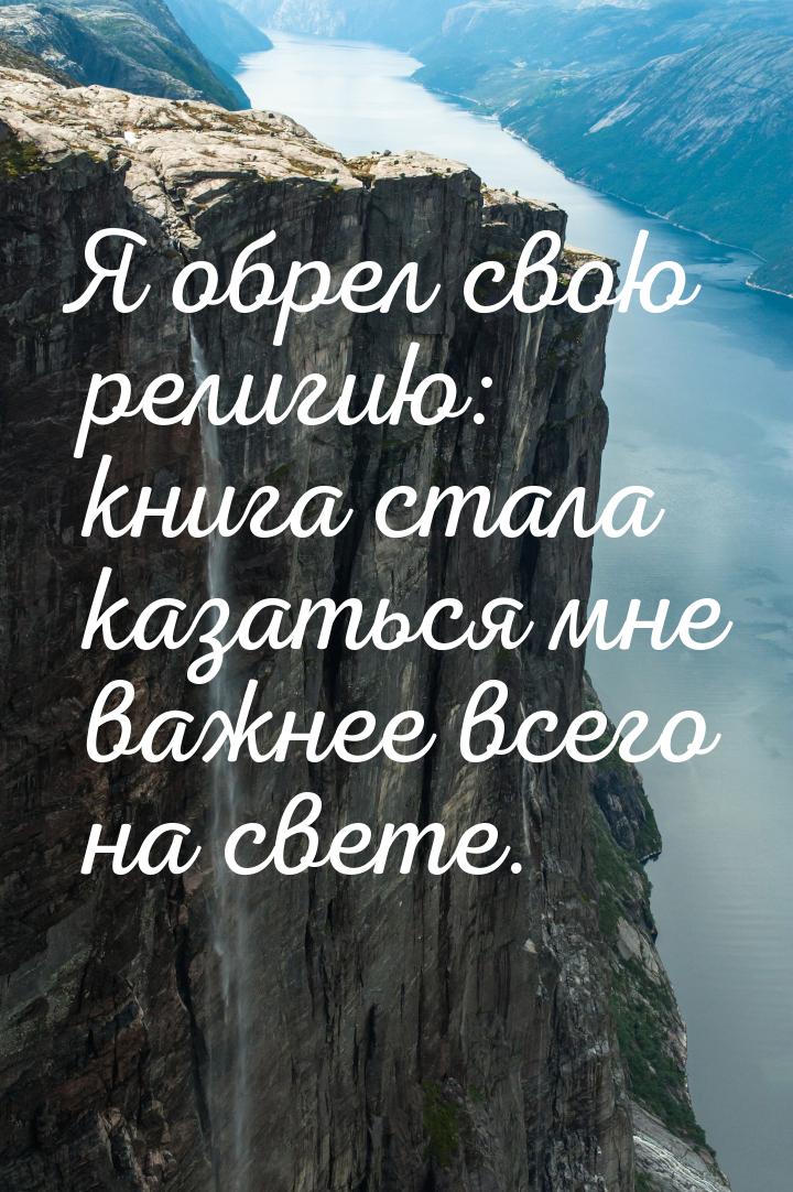 Я обрел свою религию: книга стала казаться мне важнее всего на свете.