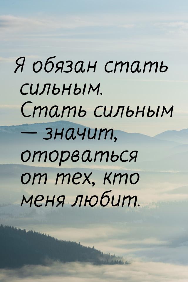 Я обязан стать сильным. Стать сильным — значит, оторваться от тех, кто меня любит.