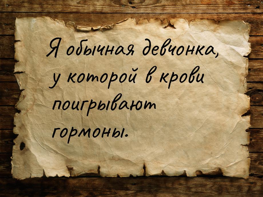 Я обычная девчонка, у которой в крови поигрывают гормоны.