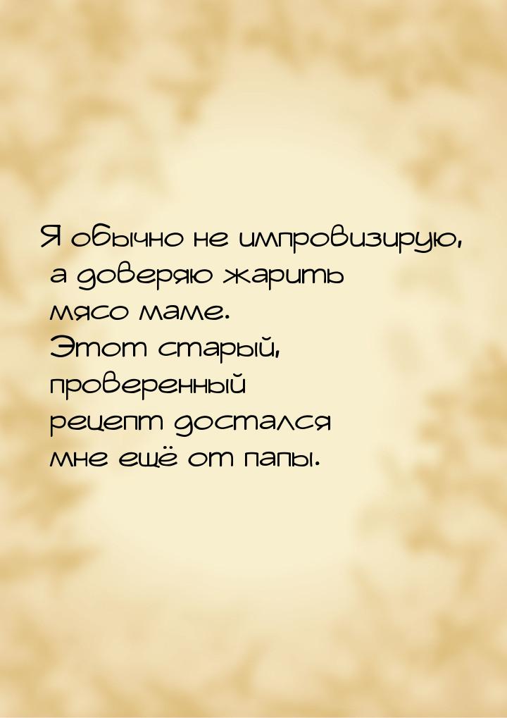 Я обычно не импровизирую, а доверяю жарить мясо маме. Этот старый, проверенный рецепт дост