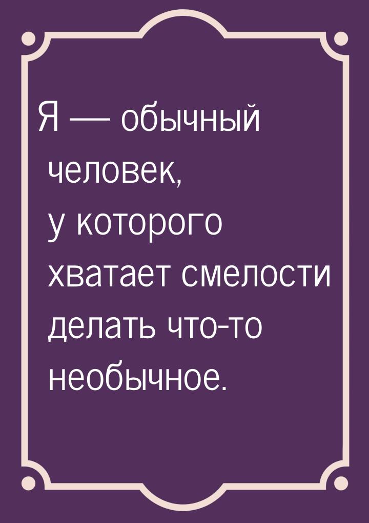 Я  обычный человек, у которого хватает смелости делать что-то необычное.