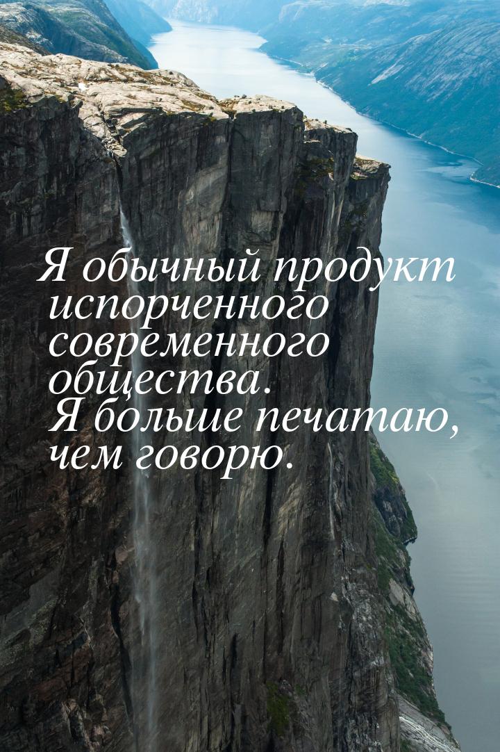 Я обычный продукт испорченного современного общества. Я больше печатаю, чем говорю.