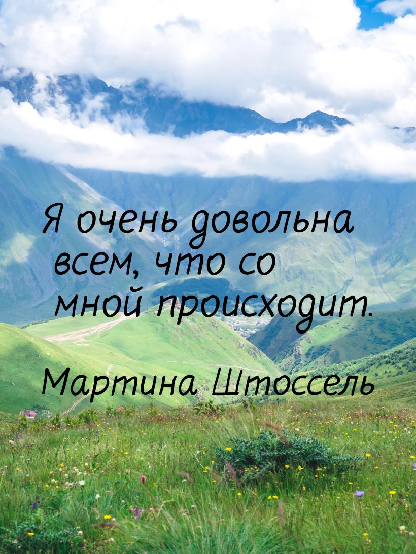 Я очень довольна всем, что со мной происходит.