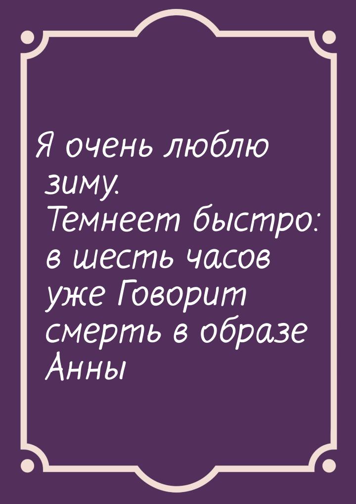 Я очень люблю зиму. Темнеет быстро: в шесть часов уже Говорит смерть в образе Анны