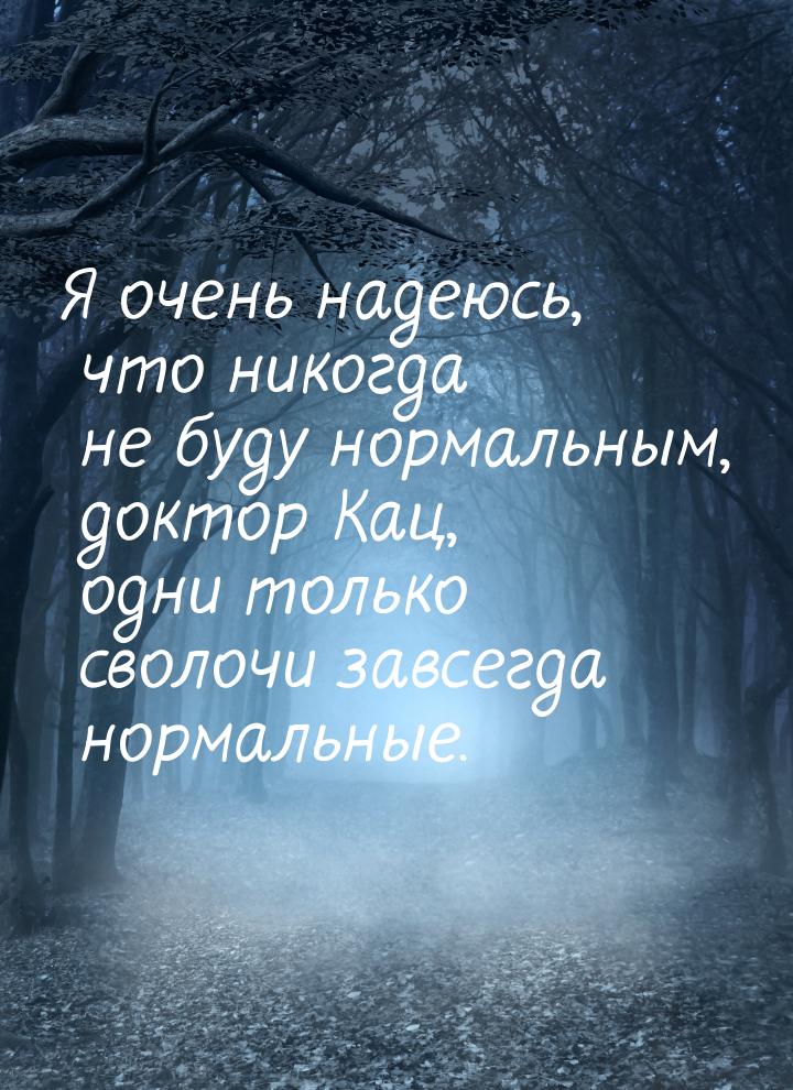 Я очень надеюсь, что никогда не буду нормальным, доктор Кац, одни только сволочи завсегда 