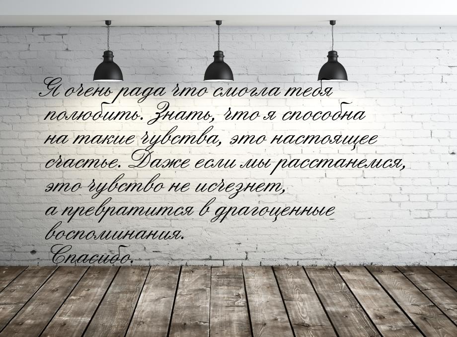 Я очень рада что смогла тебя полюбить. Знать, что я способна на такие чувства, это настоящ