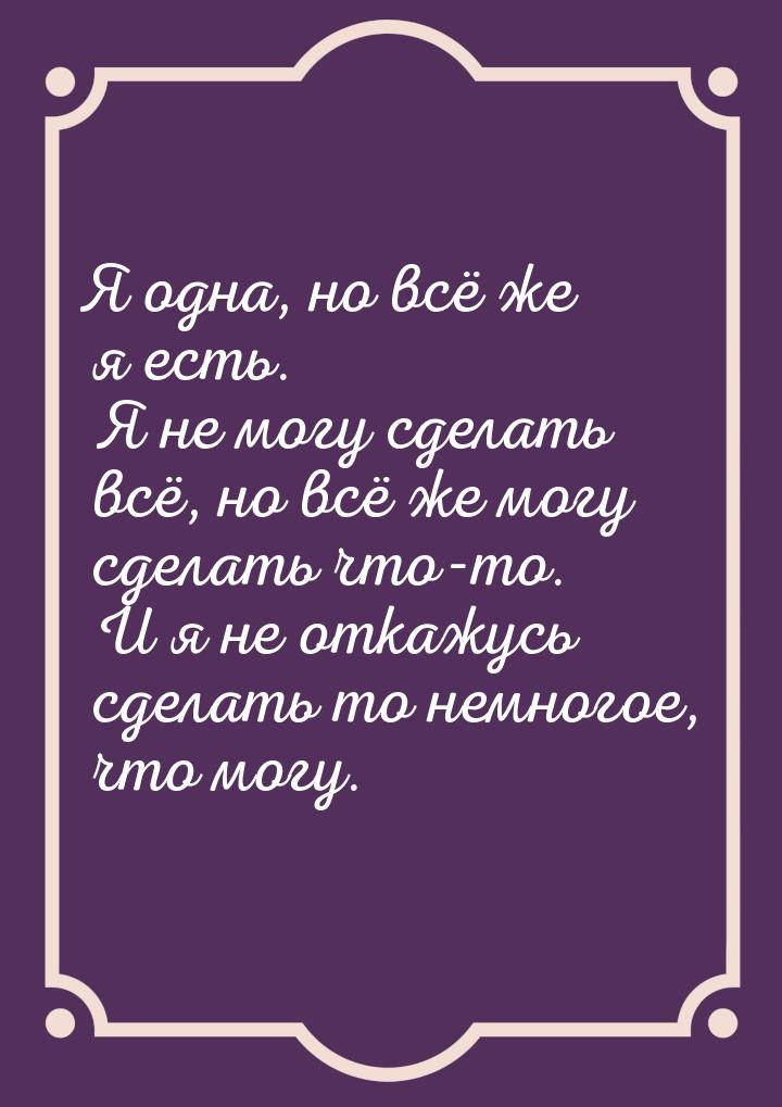 Я одна, но всё же я есть. Я не могу сделать всё, но всё же могу сделать что-то. И я не отк