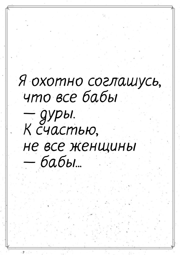 Я охотно соглашусь, что все бабы — дуры. К счастью, не все женщины — бабы...