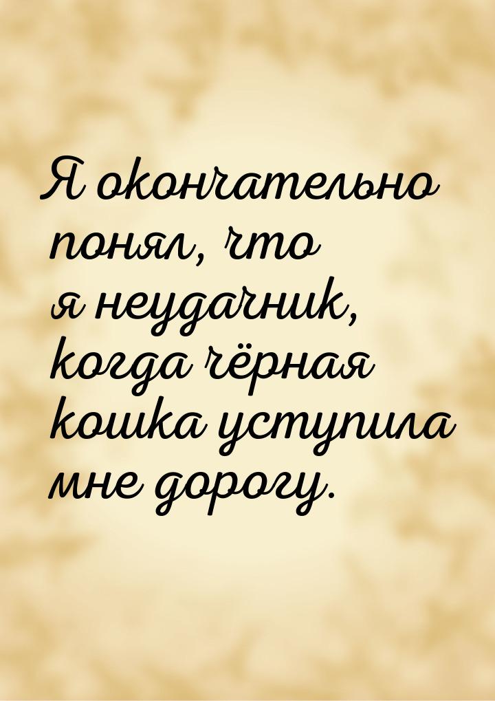 Я окончательно понял, что я неудачник, когда чёрная кошка уступила мне дорогу.