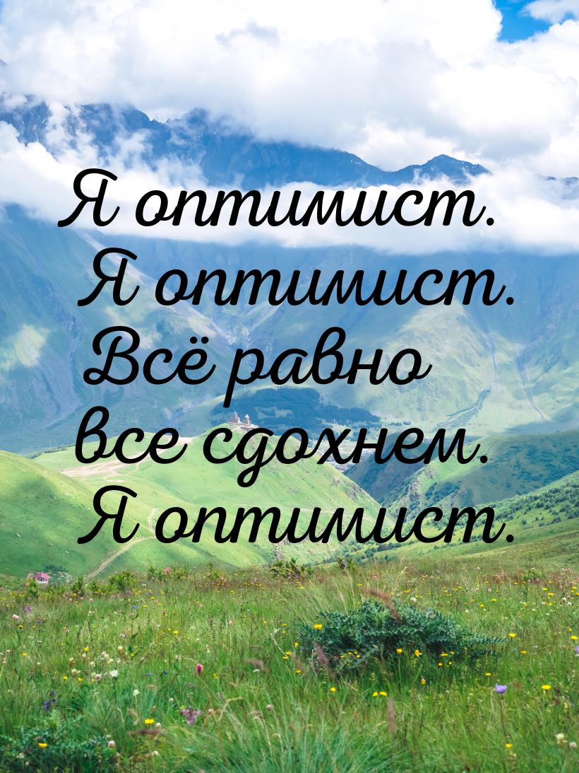 Я оптимист. Я оптимист. Всё равно все сдохнем. Я оптимист.