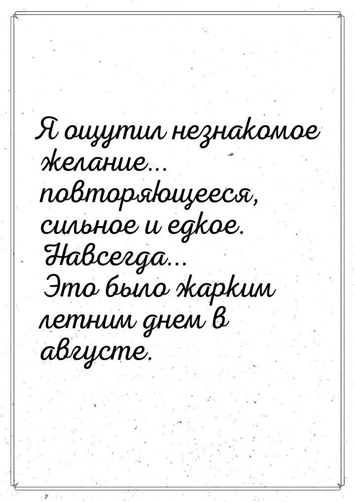 Я ощутил незнакомое желание... повторяющееся, сильное и едкое. Навсегда... Это было жарким