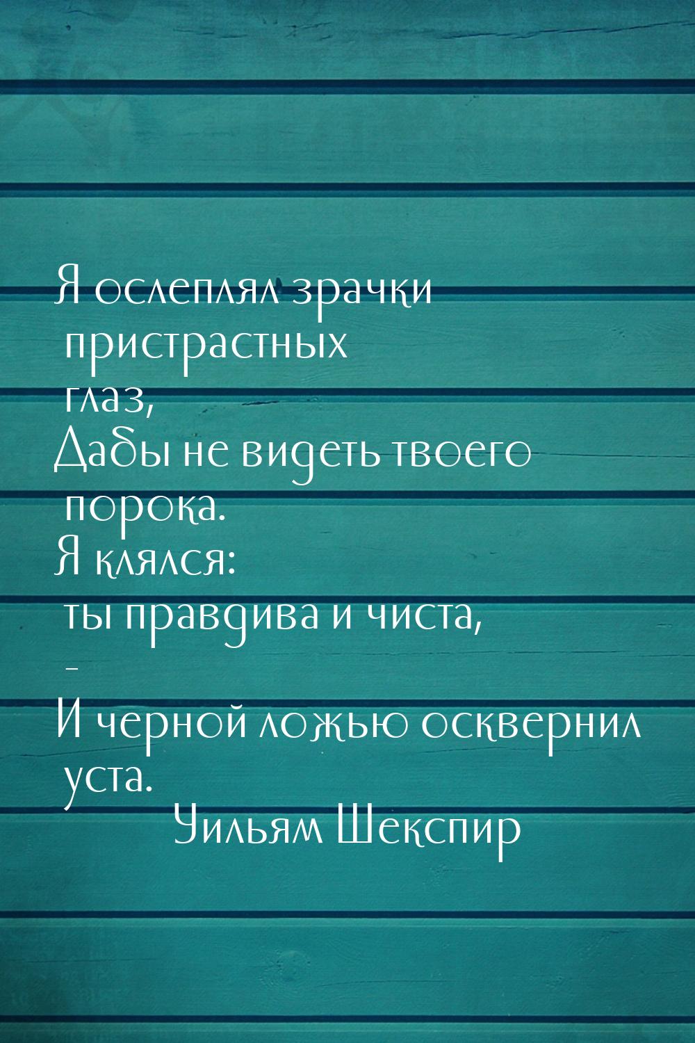 Я ослеплял зрачки пристрастных глаз, Дабы не видеть твоего порока. Я клялся: ты правдива и