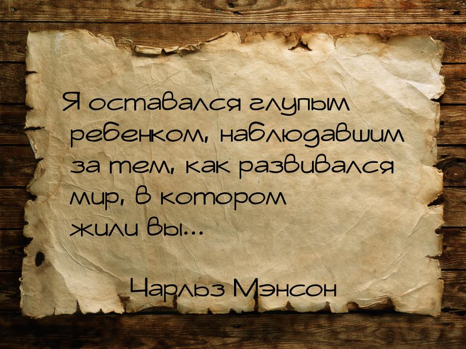 Я оставался глупым ребенком, наблюдавшим за тем, как развивался мир, в котором жили вы...