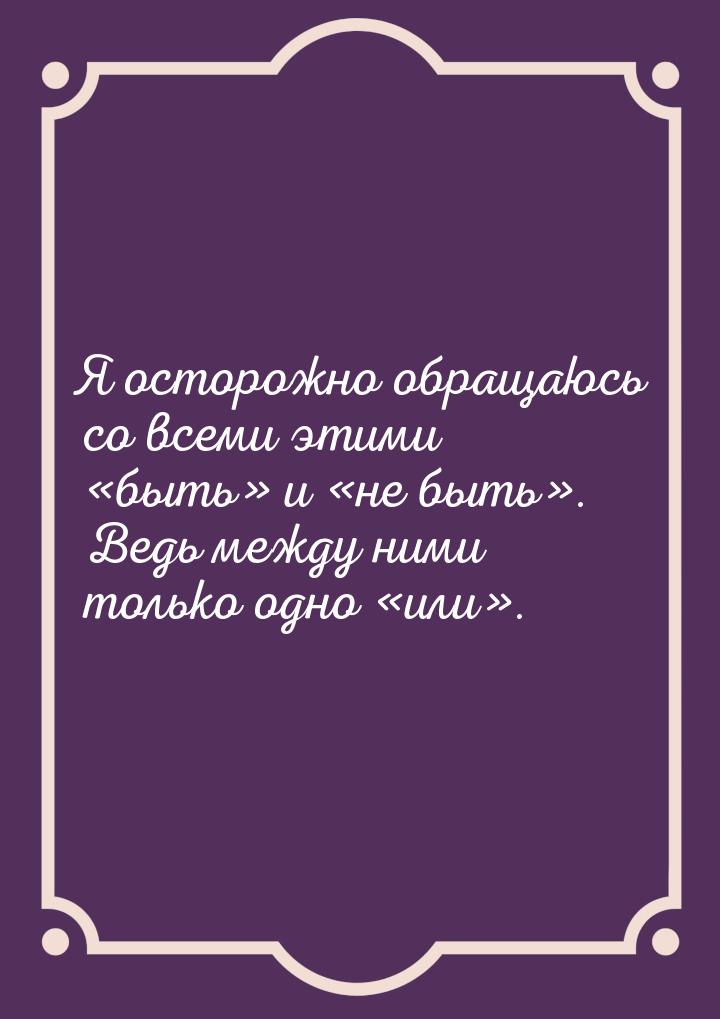 Я осторожно обращаюсь со всеми этими быть и не быть. Ведь межд