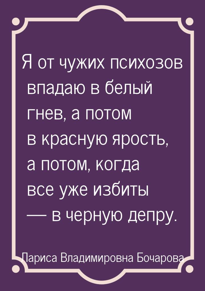 Я от чужих психозов впадаю в белый гнев, а потом в красную ярость, а потом, когда все уже 