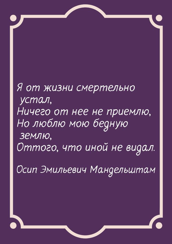 Я от жизни смертельно устал, Ничего от нее не приемлю, Но люблю мою бедную землю, Оттого, 