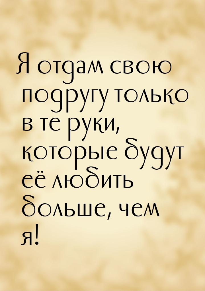 Я отдам свою подругу только в те руки, которые будут её любить больше, чем я!