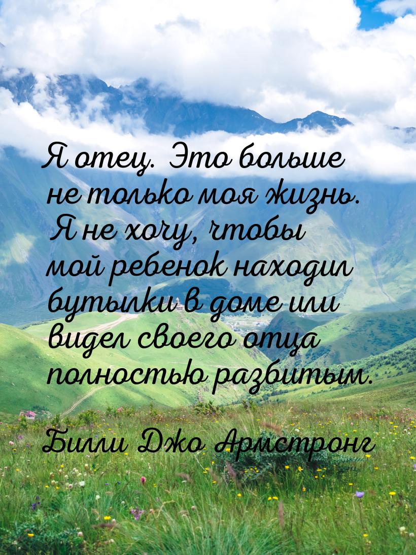 Я отец. Это больше не только моя жизнь. Я не хочу, чтобы мой ребенок находил бутылки в дом