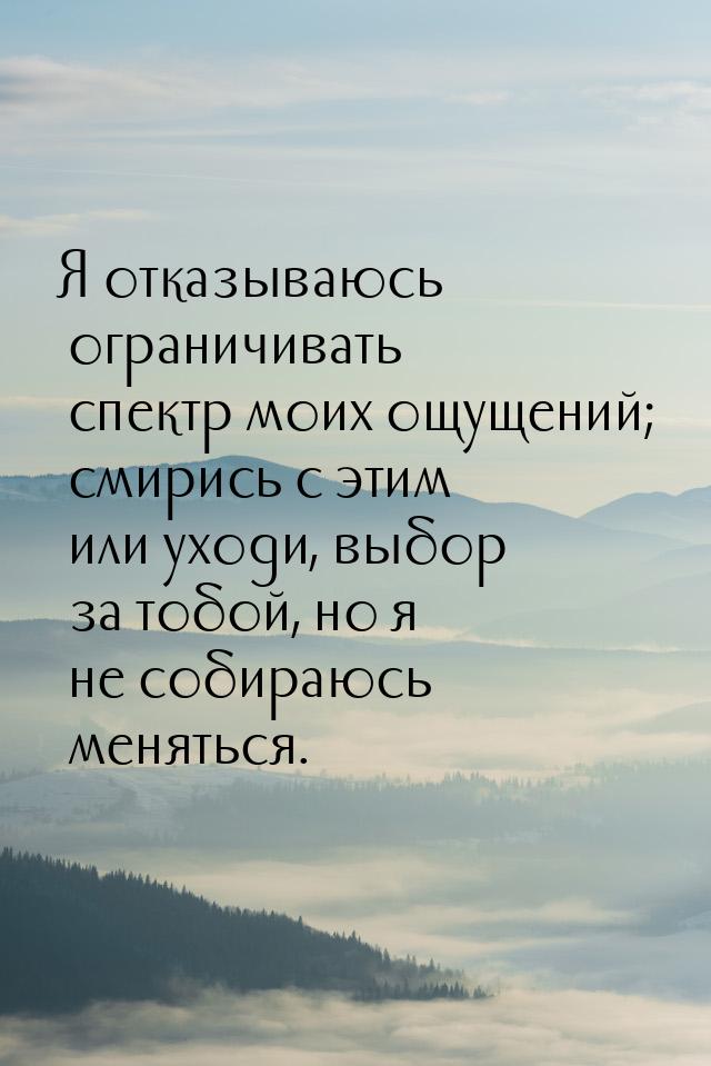 Я отказываюсь ограничивать спектр моих ощущений; смирись с этим или уходи, выбор за тобой,