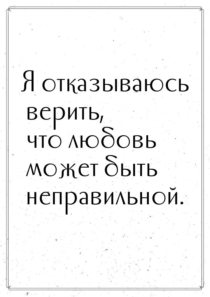 Я отказываюсь верить, что любовь может быть неправильной.