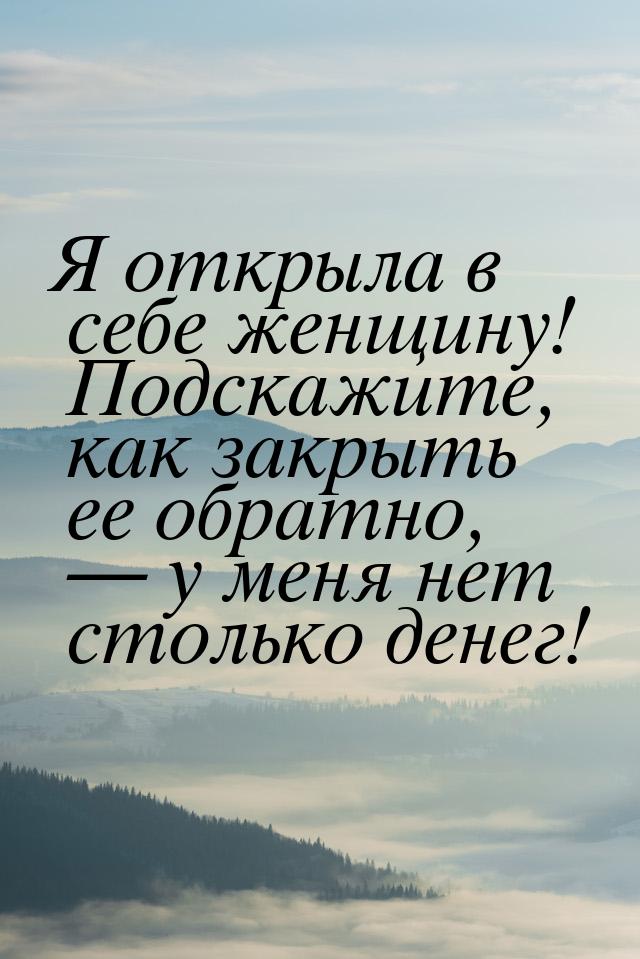 Я открыла в себе женщину! Подскажите, как закрыть ее обратно, — у меня нет столько денег!