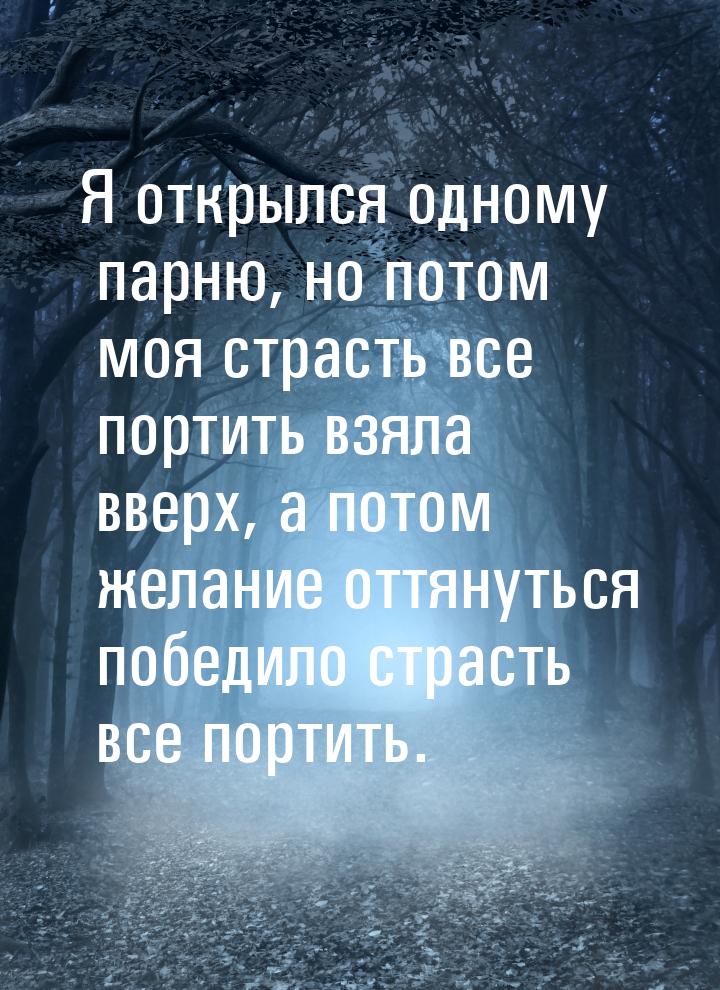 Я открылся одному парню, но потом моя страсть все портить взяла вверх, а потом желание отт