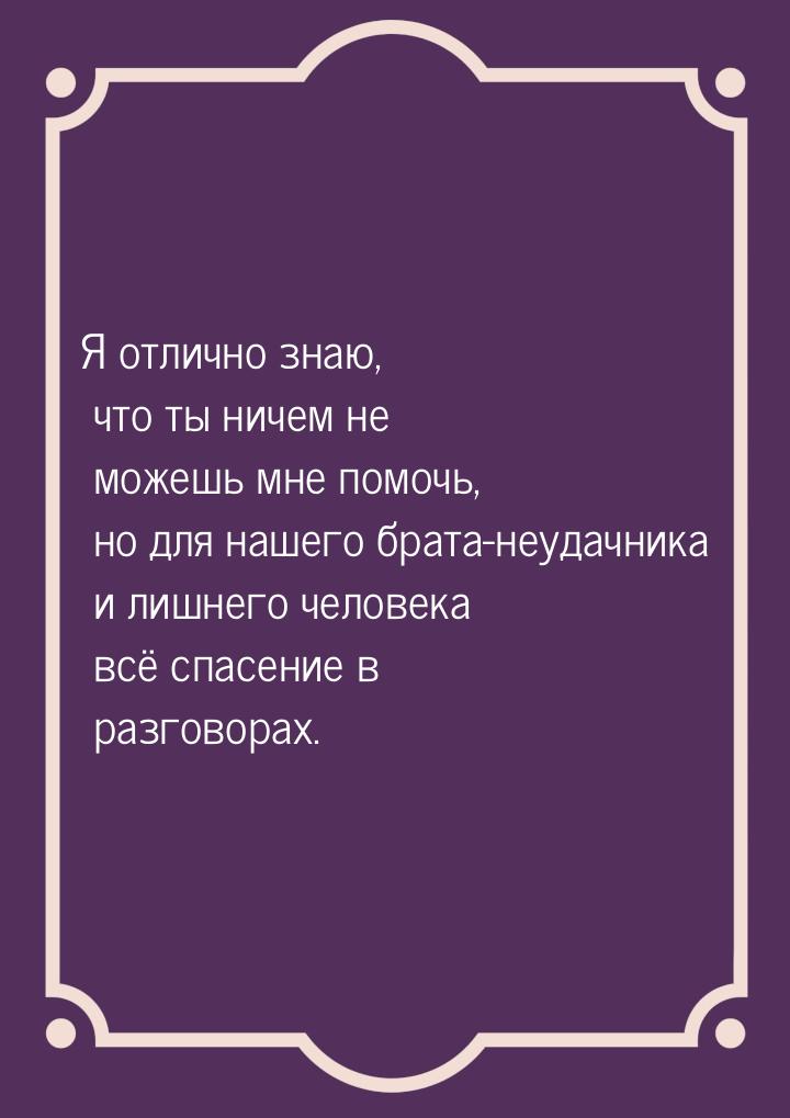 Я отлично знаю, что ты ничем не можешь мне помочь, но для нашего брата-неудачника и лишнег