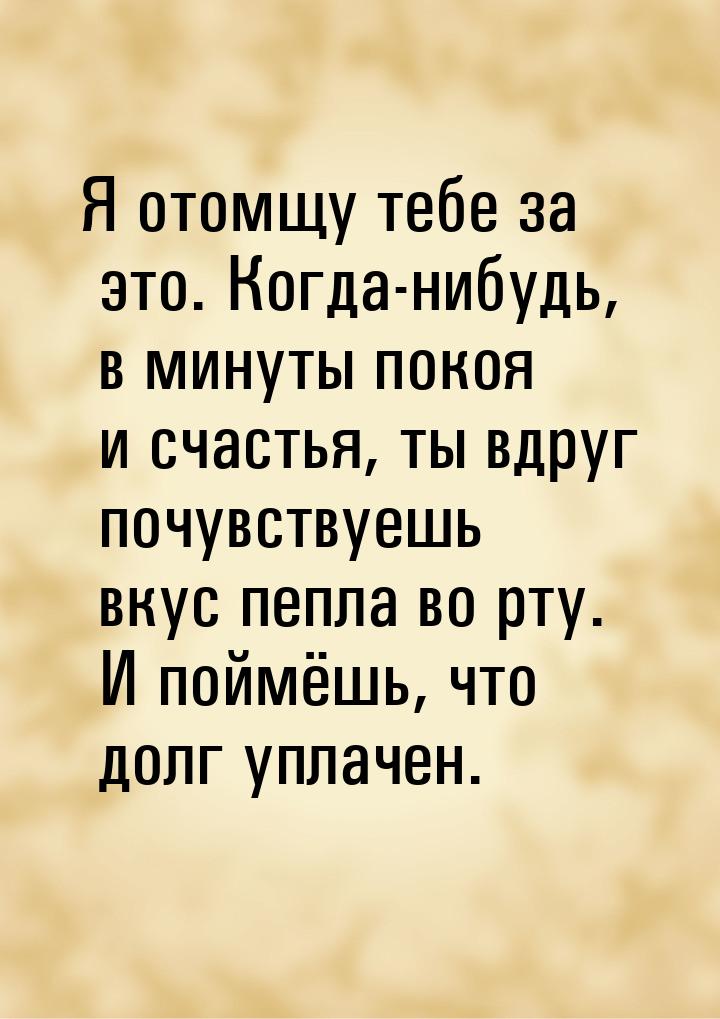 Я отомщу тебе за это. Когда-нибудь, в минуты покоя и счастья, ты вдруг почувствуешь вкус п