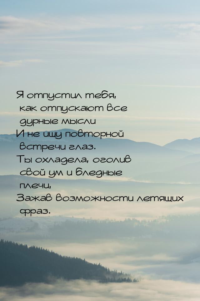 Я отпустил тебя, как отпускают все дурные мысли И не ищу повторной встречи глаз. Ты охладе