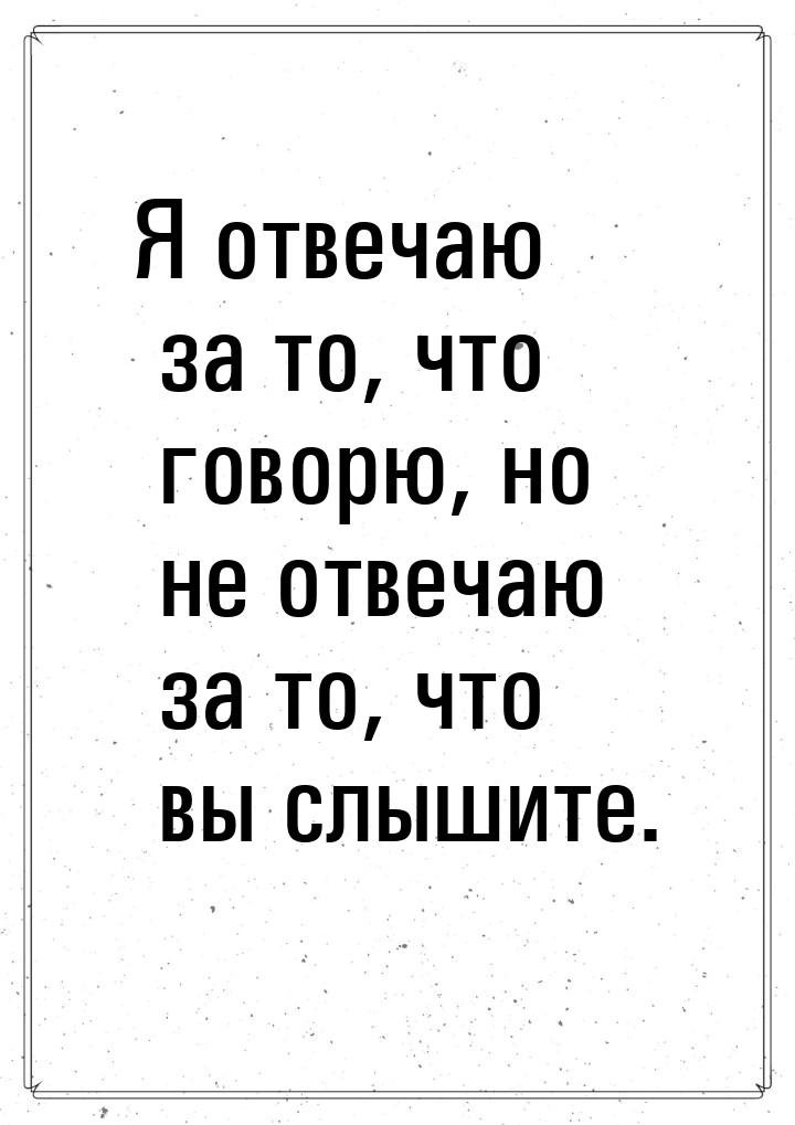 Я отвечаю за то, что говорю, но не отвечаю за то, что вы слышите.