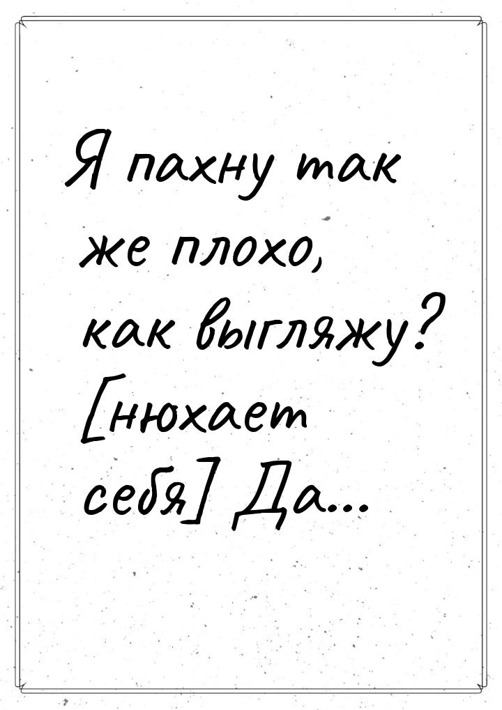 Я пахну так же плохо, как выгляжу? [нюхает себя] Да...