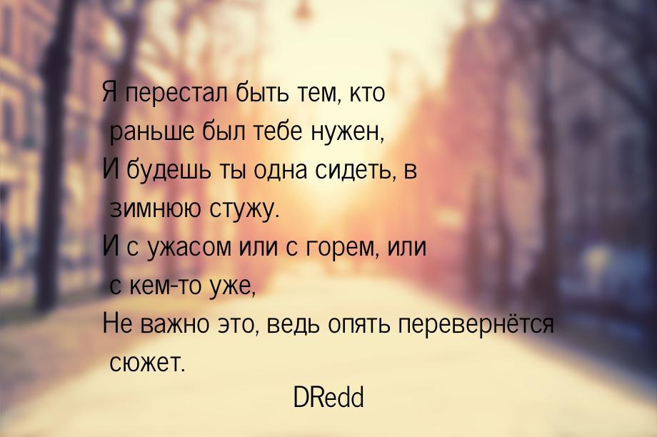 Я перестал быть тем, кто раньше был тебе нужен, И будешь ты одна сидеть, в зимнюю стужу. И