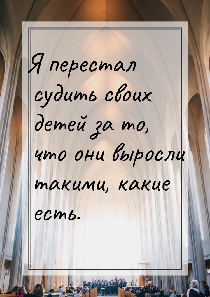 Я перестал судить своих детей за то, что они выросли такими, какие есть.