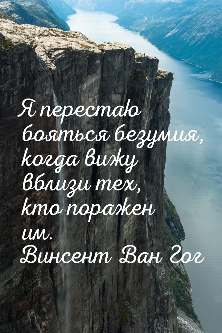 Я перестаю бояться безумия, когда вижу вблизи тех, кто поражен им.