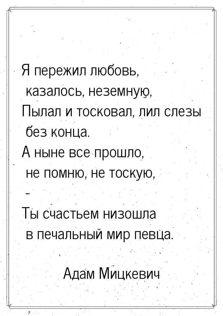 Я пережил любовь, казалось, неземную, Пылал и тосковал, лил слезы без конца. А ныне все пр