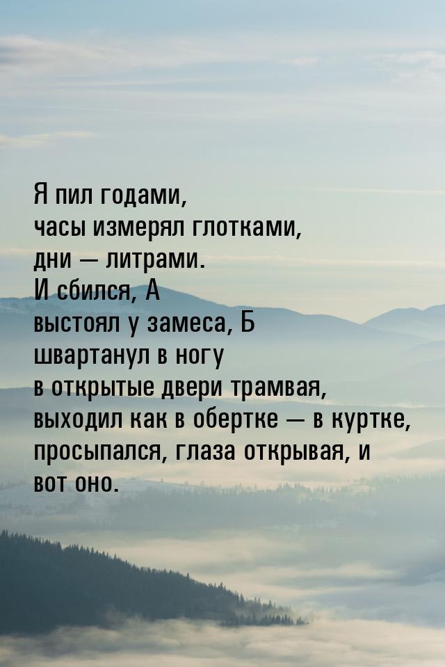 Я пил годами, часы измерял глотками, дни  литрами. И сбился, А выстоял у замеса, Б 