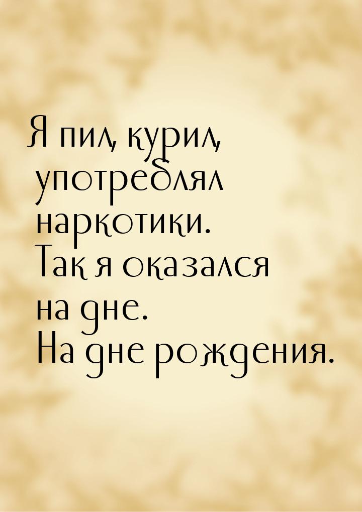 Я пил, курил, употреблял наркотики. Так я оказался на дне. На дне рождения.