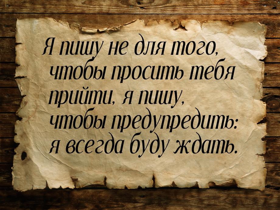 Я пишу не для того, чтобы просить тебя прийти, я пишу, чтобы предупредить: я всегда буду ж