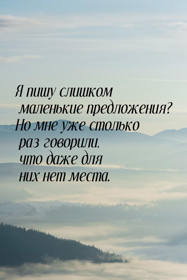 Я пишу слишком маленькие предложения? Но мне уже столько раз говорили, что даже для них не