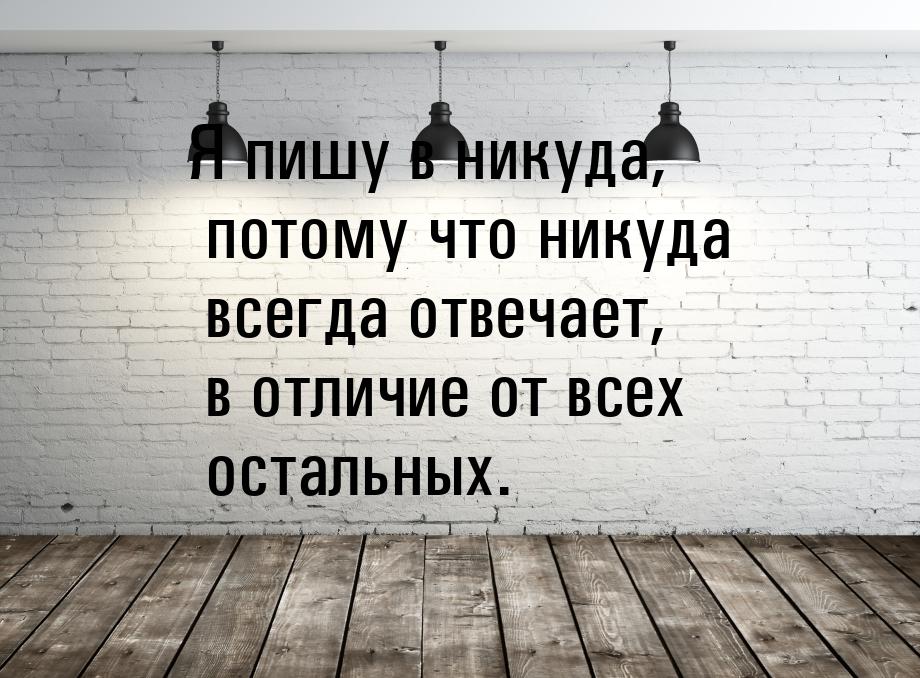 Я пишу в никуда, потому что никуда всегда отвечает, в отличие от всех остальных.