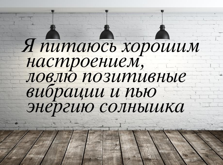 Я питаюсь хорошим настроением, ловлю позитивные вибрации и пью энергию солнышка