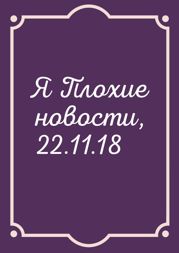 Я Плохие новости, 22.11.18