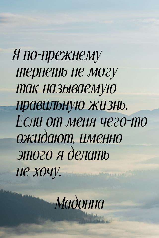 Я по-прежнему терпеть не могу так называемую правильную жизнь. Если от меня чего-то ожидаю